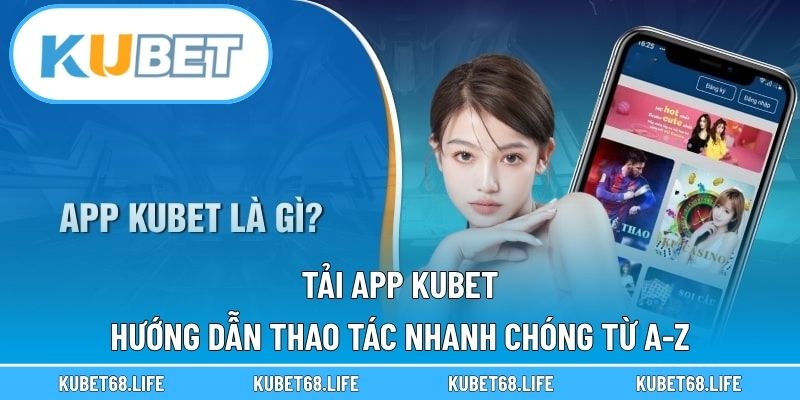 Tải App Kubet - Hướng Dẫn Thao Tác Nhanh Chóng Từ A-Z